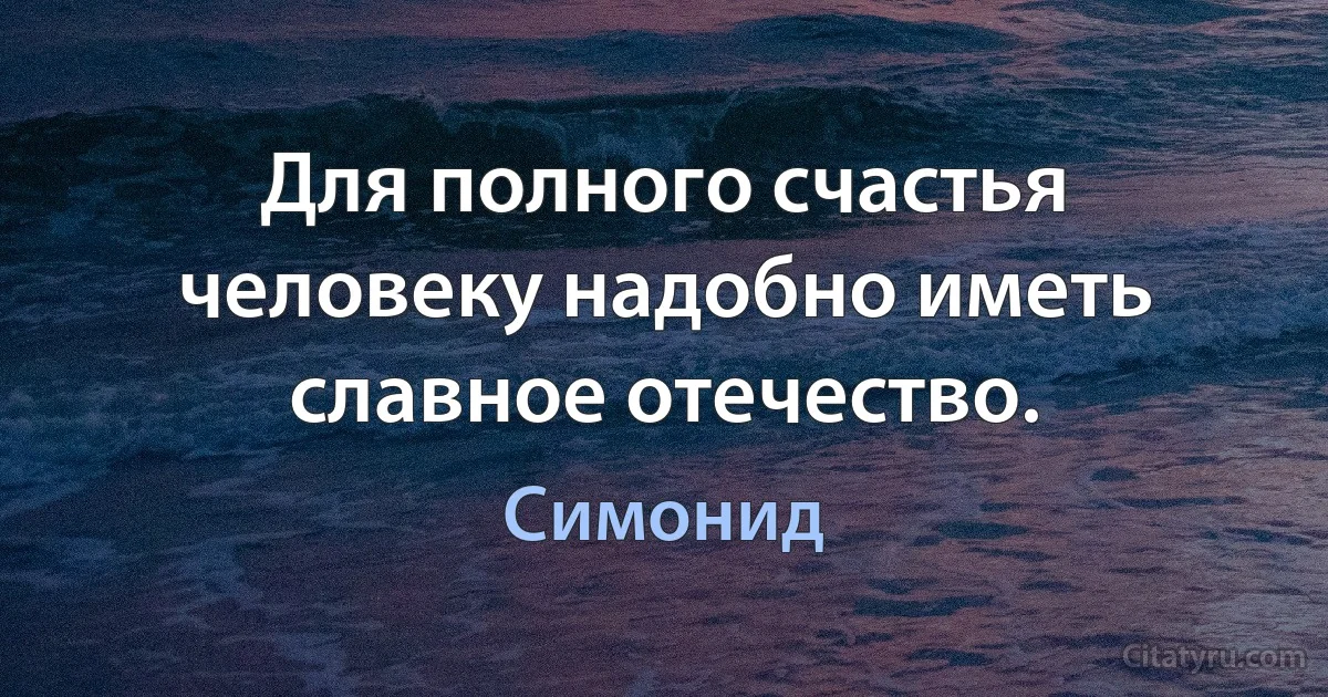 Для полного счастья человеку надобно иметь славное отечество. (Симонид)