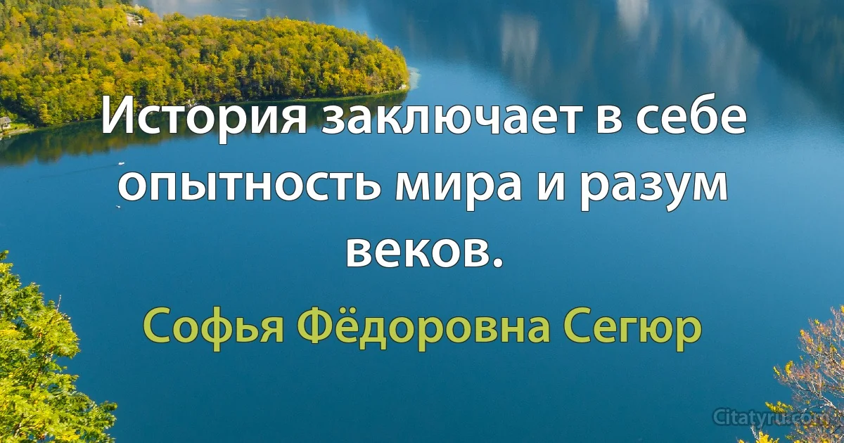 История заключает в себе опытность мира и разум веков. (Софья Фёдоровна Сегюр)