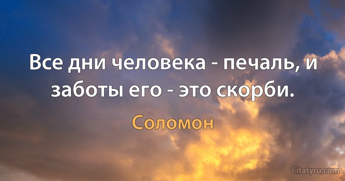 Все дни человека - печаль, и заботы его - это скорби. (Соломон)