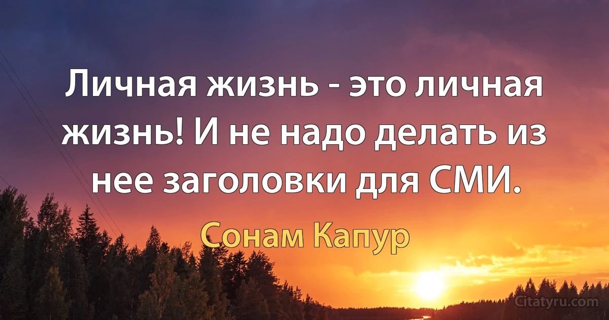 Личная жизнь - это личная жизнь! И не надо делать из нее заголовки для СМИ. (Сонам Капур)