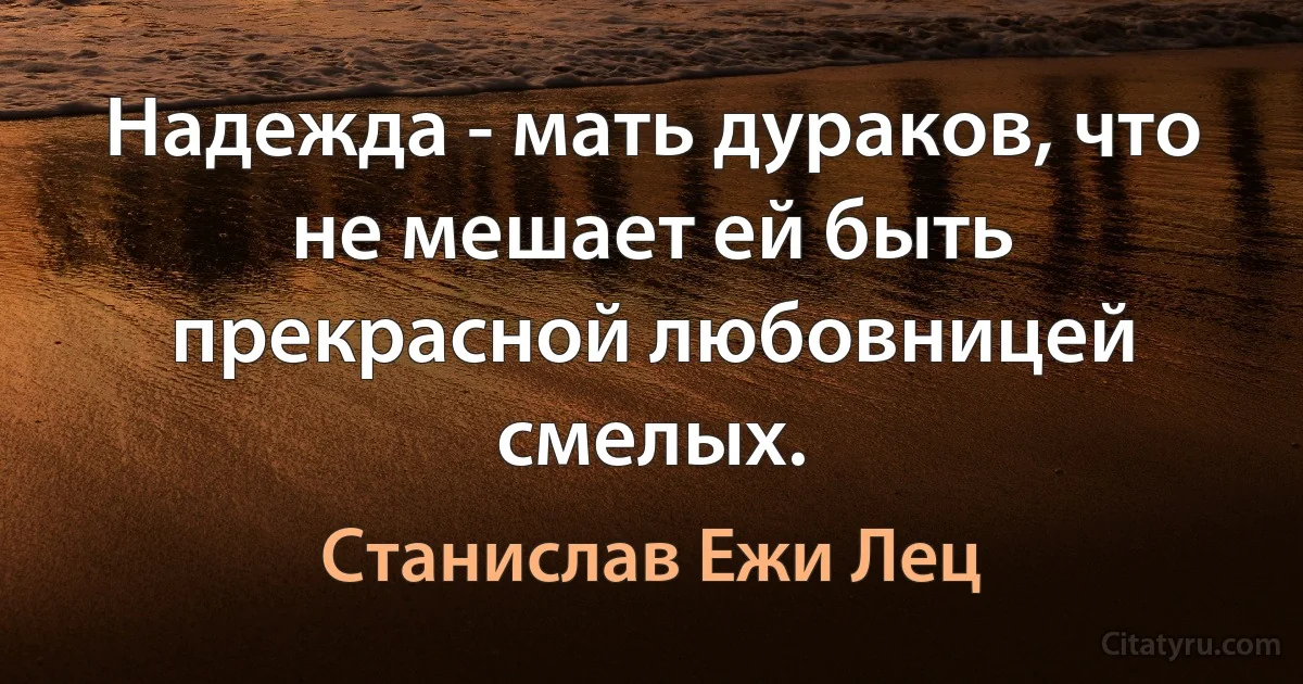 Надежда - мать дураков, что не мешает ей быть прекрасной любовницей смелых. (Станислав Ежи Лец)