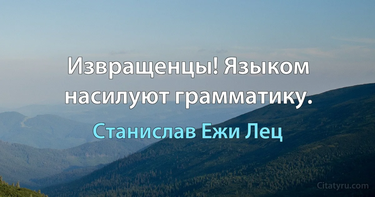 Извращенцы! Языком насилуют грамматику. (Станислав Ежи Лец)