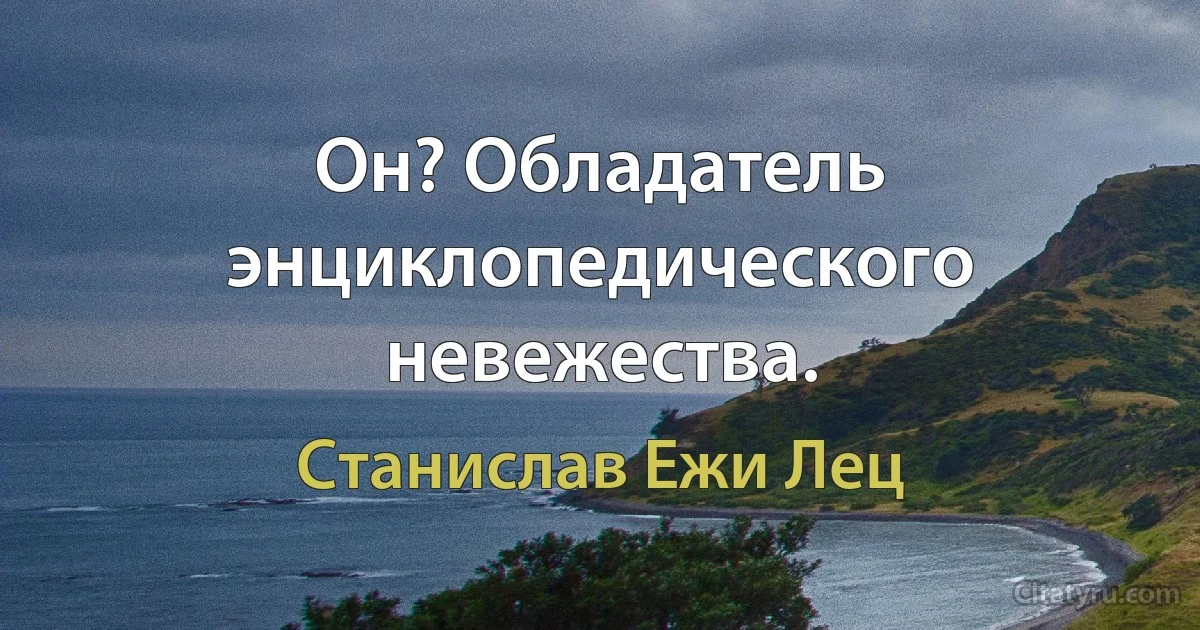 Он? Обладатель энциклопедического невежества. (Станислав Ежи Лец)