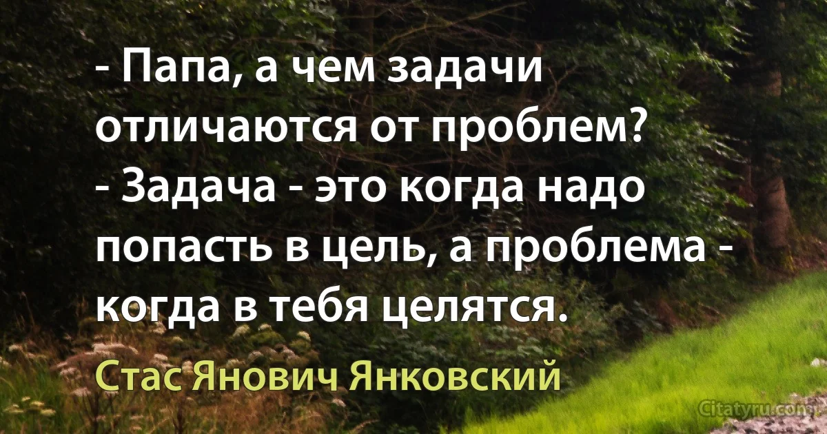 - Папа, а чем задачи отличаются от проблем?
- Задача - это когда надо попасть в цель, а проблема - когда в тебя целятся. (Стас Янович Янковский)