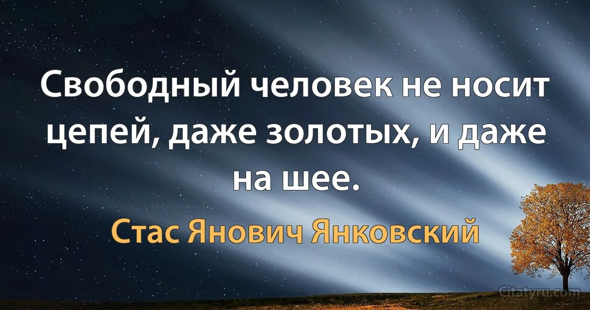 Свободный человек не носит цепей, даже золотых, и даже на шее. (Стас Янович Янковский)