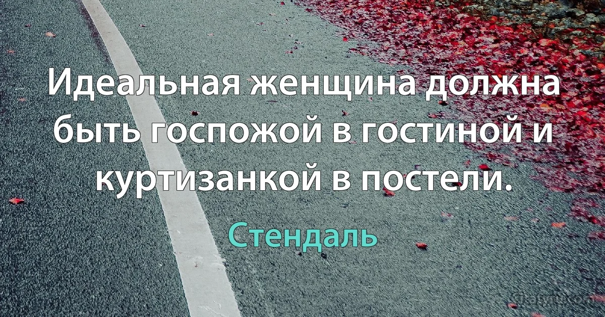 Идеальная женщина должна быть госпожой в гостиной и куртизанкой в постели. (Стендаль)