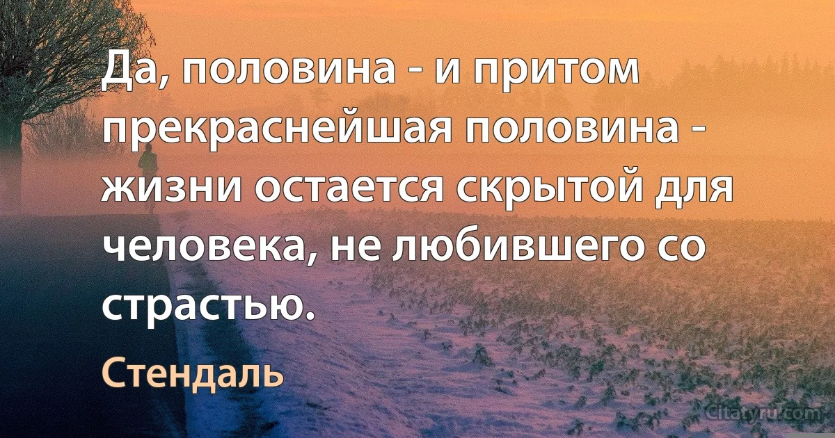 Да, половина - и притом прекраснейшая половина - жизни остается скрытой для человека, не любившего со страстью. (Стендаль)