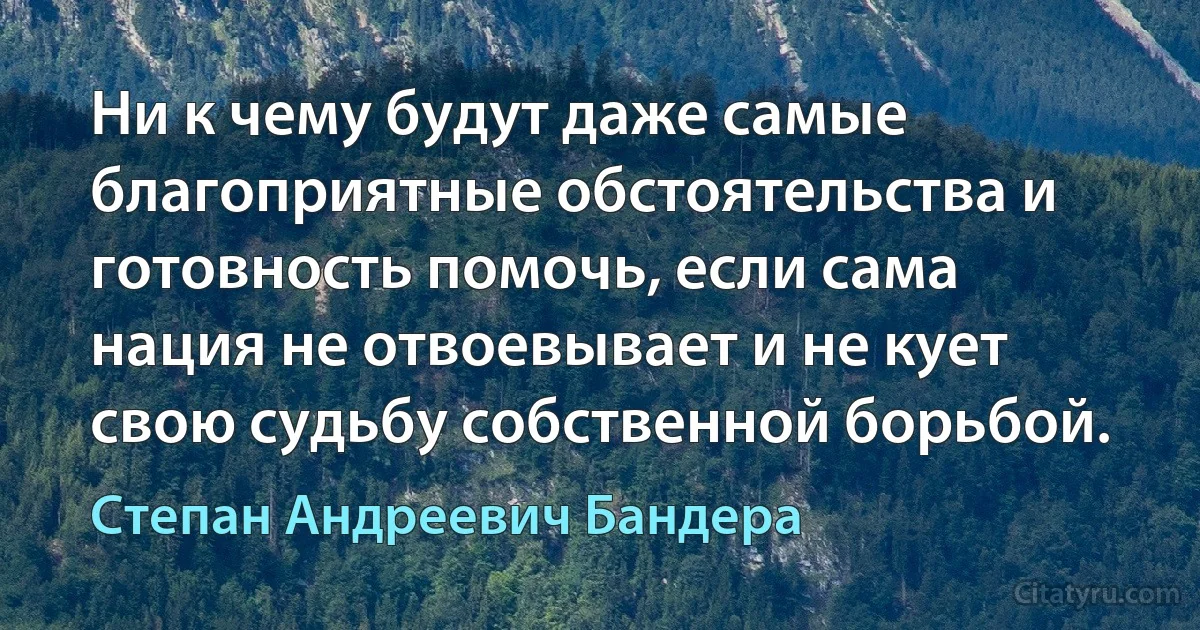 Ни к чему будут даже самые благоприятные обстоятельства и готовность помочь, если сама нация не отвоевывает и не кует свою судьбу собственной борьбой. (Степан Андреевич Бандера)