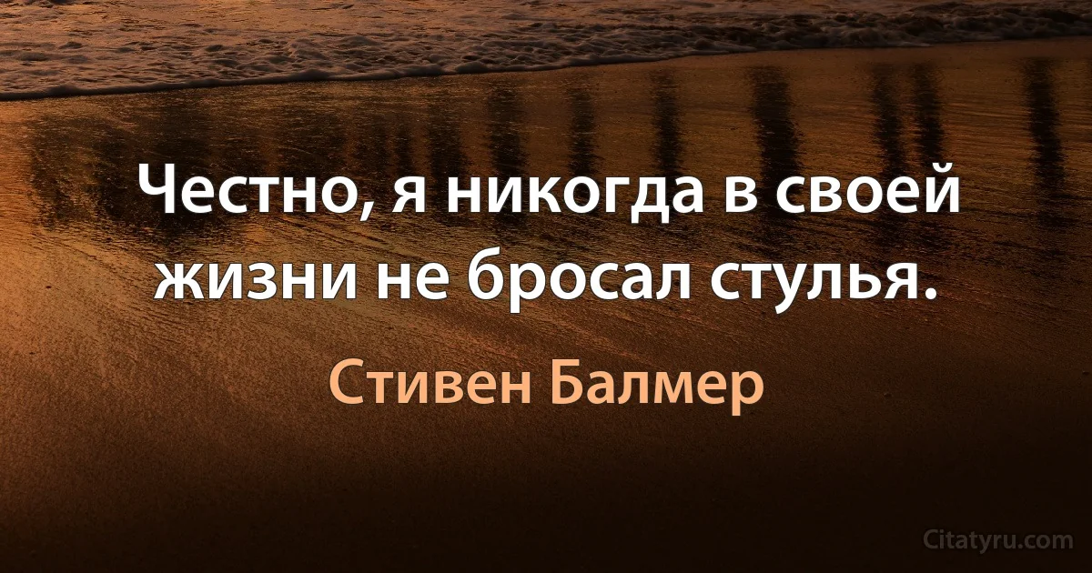 Честно, я никогда в своей жизни не бросал стулья. (Стивен Балмер)