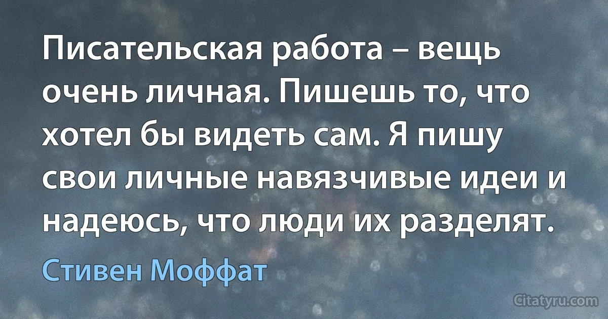 Писательская работа – вещь очень личная. Пишешь то, что хотел бы видеть сам. Я пишу свои личные навязчивые идеи и надеюсь, что люди их разделят. (Стивен Моффат)