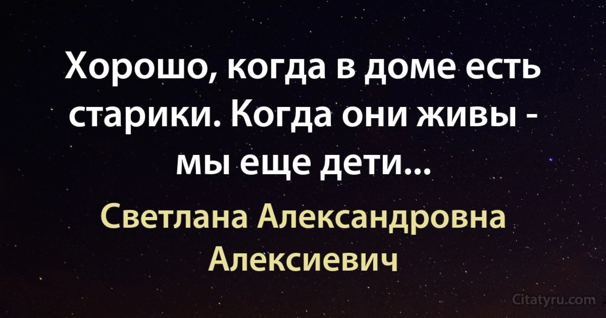 Хорошо, когда в доме есть старики. Когда они живы - мы еще дети... (Светлана Александровна Алексиевич)