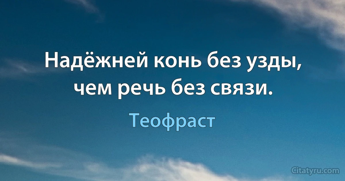 Надёжней конь без узды, чем речь без связи. (Теофраст)