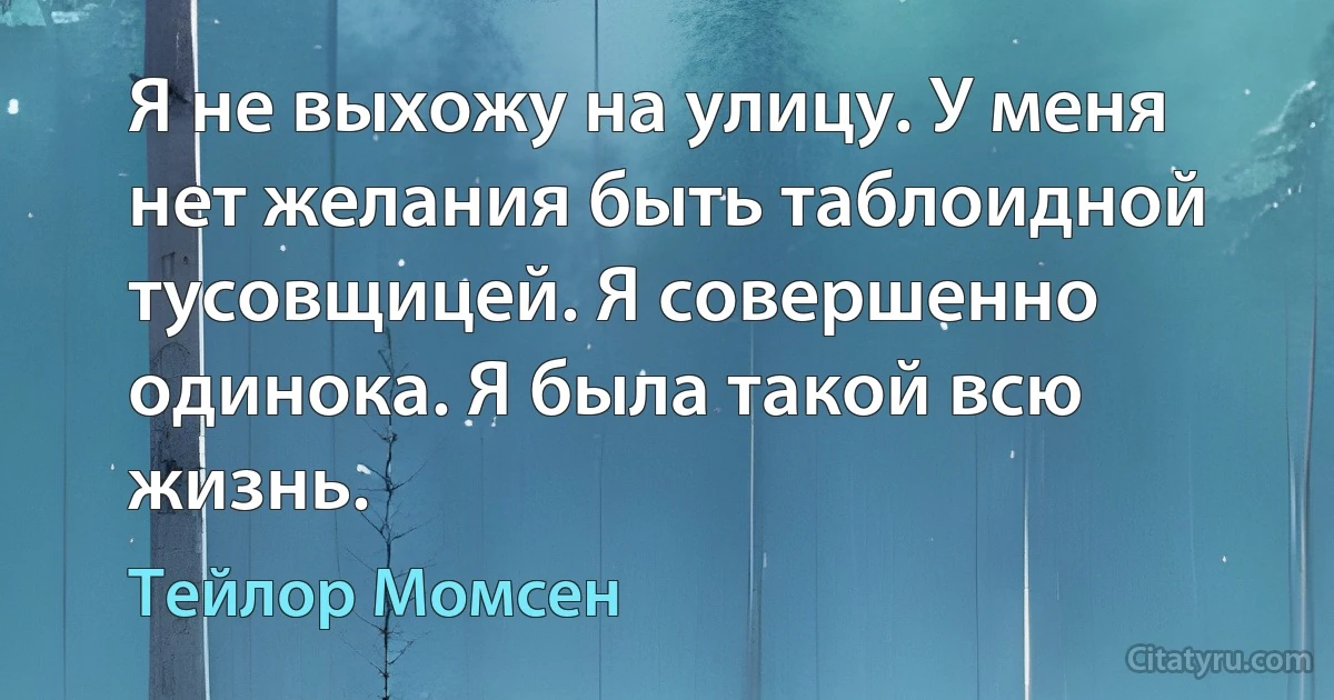 Я не выхожу на улицу. У меня нет желания быть таблоидной тусовщицей. Я совершенно одинока. Я была такой всю жизнь. (Тейлор Момсен)