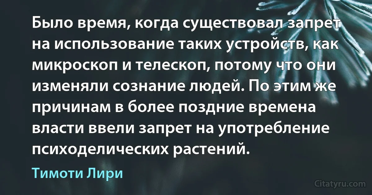 Было время, когда существовал запрет на использование таких устройств, как микроскоп и телескоп, потому что они изменяли сознание людей. По этим же причинам в более поздние времена власти ввели запрет на употребление психоделических растений. (Тимоти Лири)