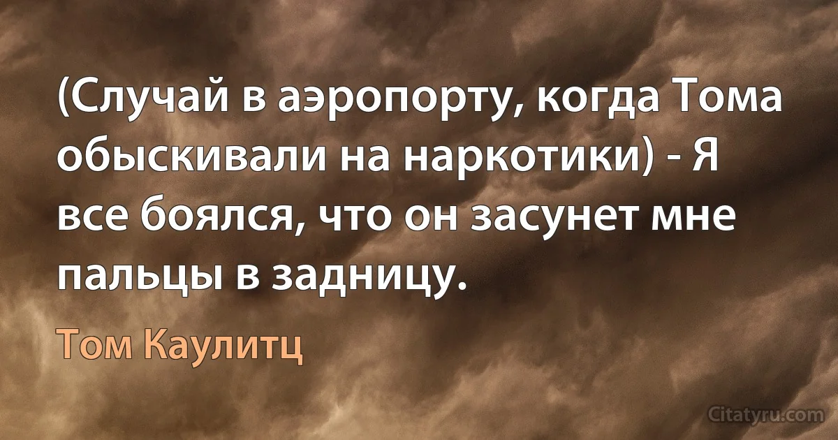 (Случай в аэропорту, когда Тома обыскивали на наркотики) - Я все боялся, что он засунет мне пальцы в задницу. (Том Каулитц)