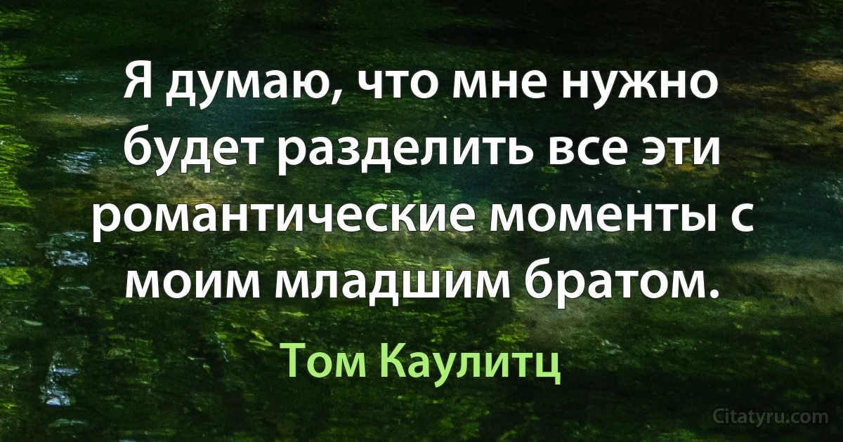 Я думаю, что мне нужно будет разделить все эти романтические моменты с моим младшим братом. (Том Каулитц)