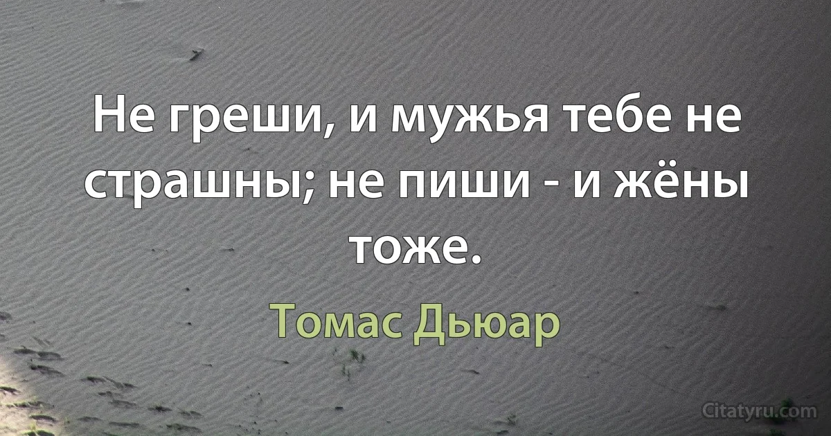 Не греши, и мужья тебе не страшны; не пиши - и жёны тоже. (Томас Дьюар)