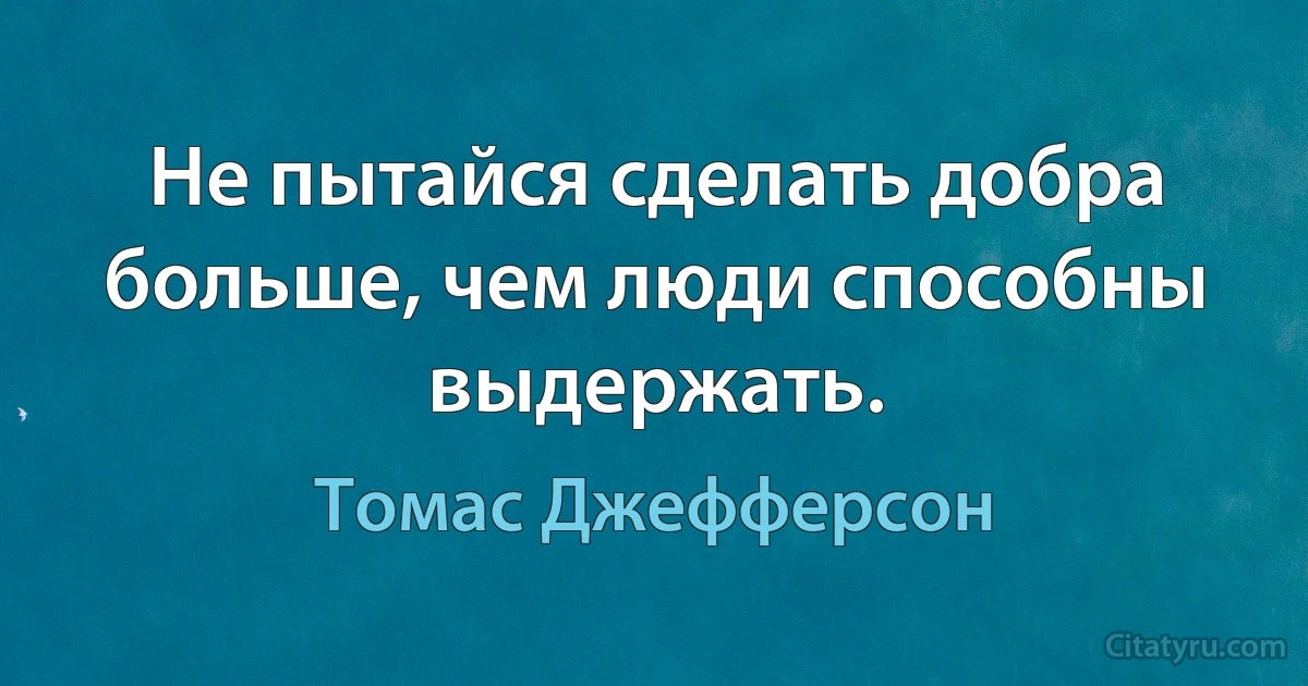 Не пытайся сделать добра больше, чем люди способны выдержать. (Томас Джефферсон)