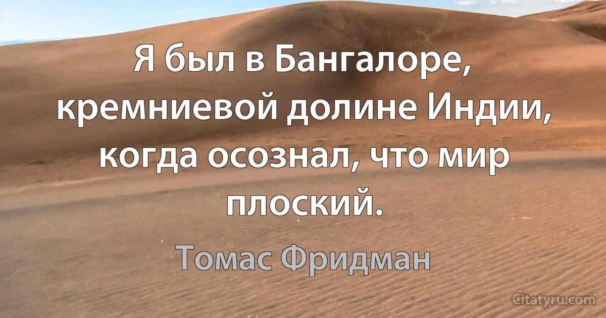 Я был в Бангалоре, кремниевой долине Индии, когда осознал, что мир плоский. (Томас Фридман)