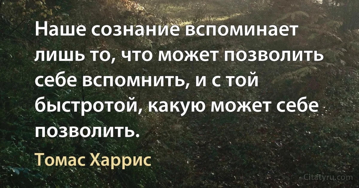 Наше сознание вспоминает лишь то, что может позволить себе вспомнить, и с той быстротой, какую может себе позволить. (Томас Харрис)