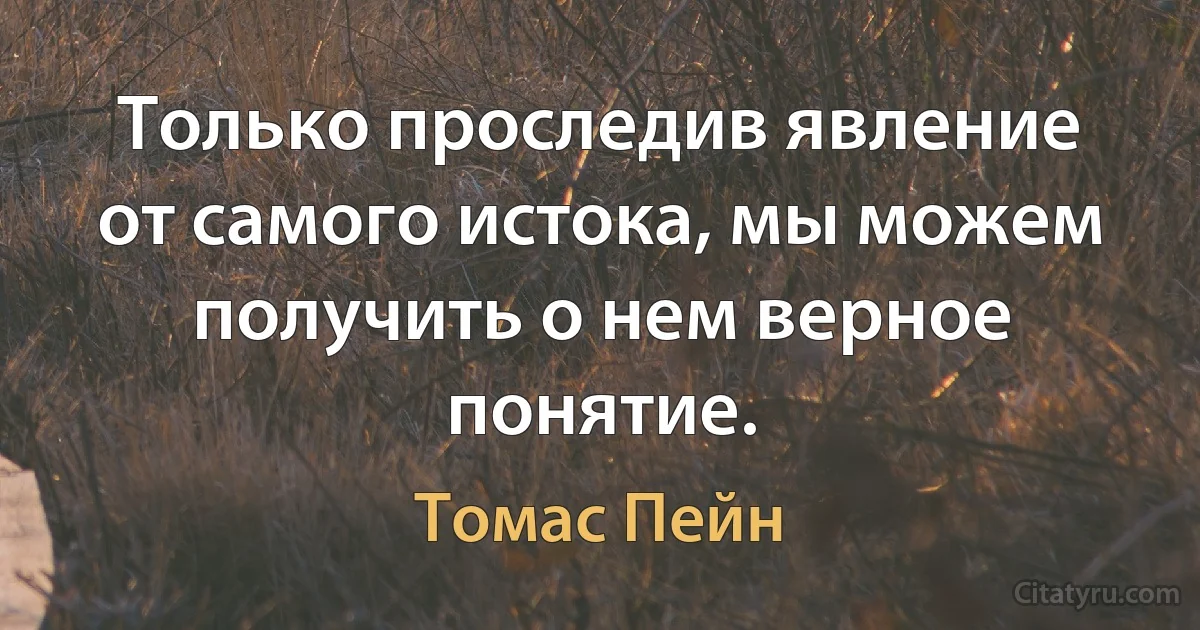 Только проследив явление от самого истока, мы можем получить о нем верное понятие. (Томас Пейн)