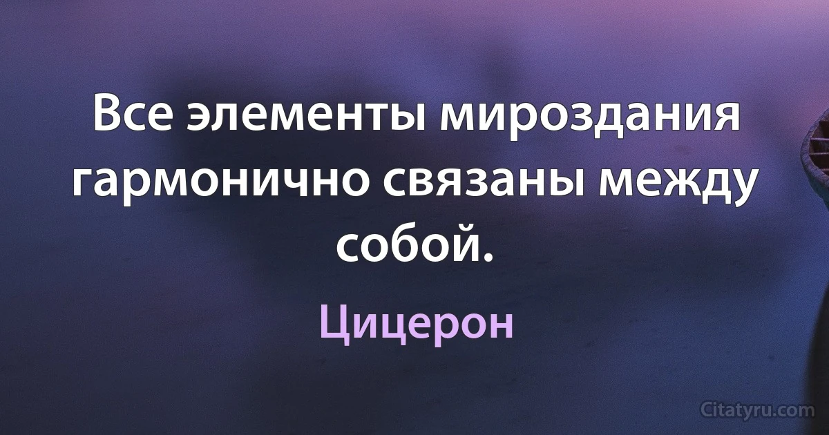 Все элементы мироздания гармонично связаны между собой. (Цицерон)