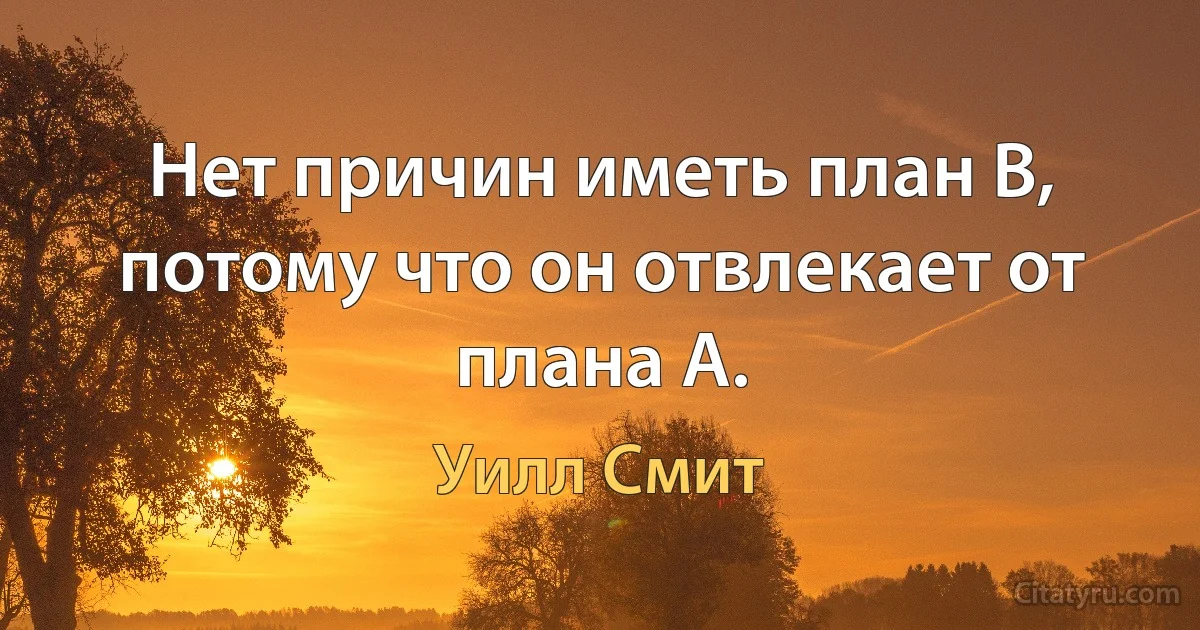 Нет причин иметь план B, потому что он отвлекает от плана A. (Уилл Смит)