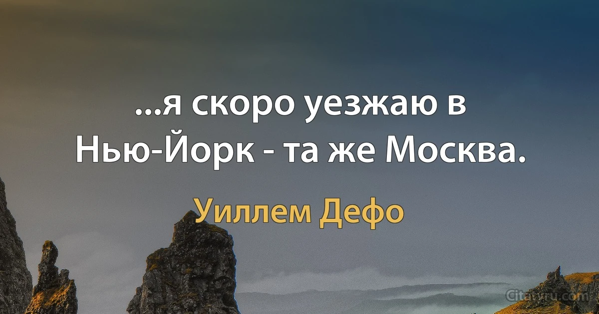 ...я скоро уезжаю в Нью-Йорк - та же Москва. (Уиллем Дефо)