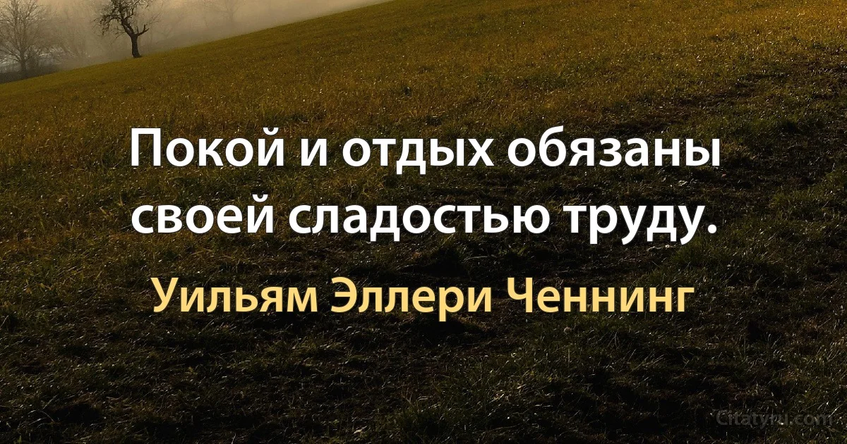 Покой и отдых обязаны своей сладостью труду. (Уильям Эллери Ченнинг)