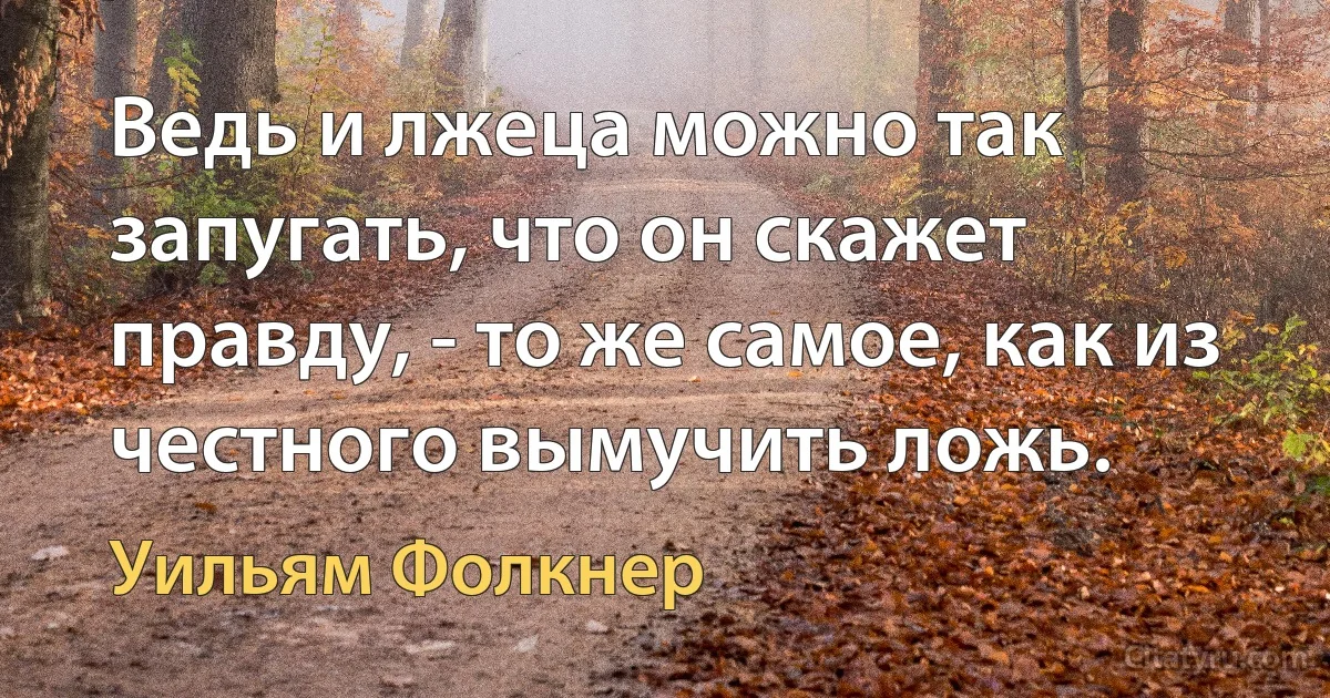 Ведь и лжеца можно так запугать, что он скажет правду, - то же самое, как из честного вымучить ложь. (Уильям Фолкнер)