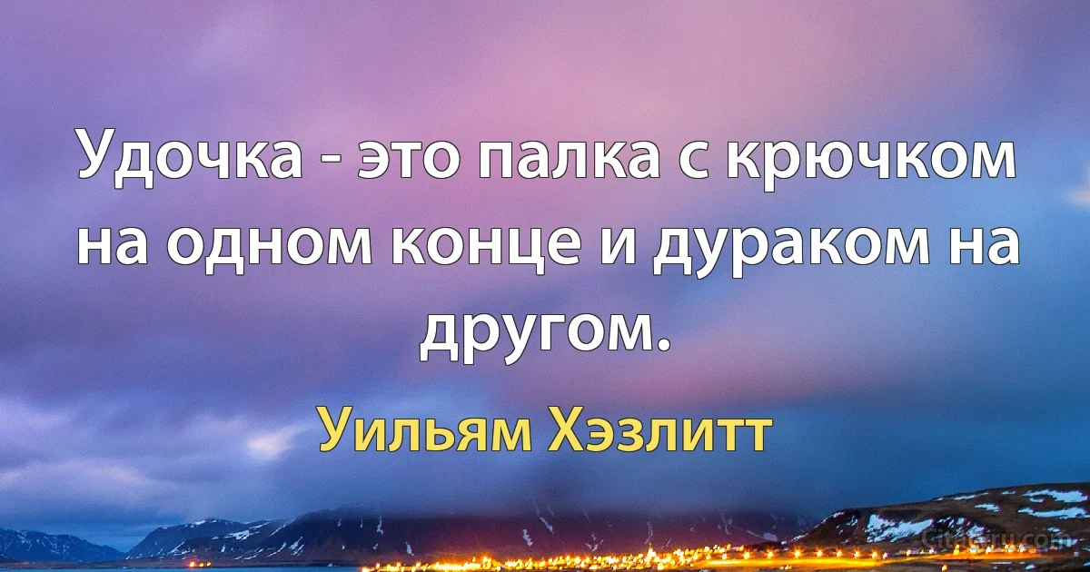 Удочка - это палка с крючком на одном конце и дураком на другом. (Уильям Хэзлитт)