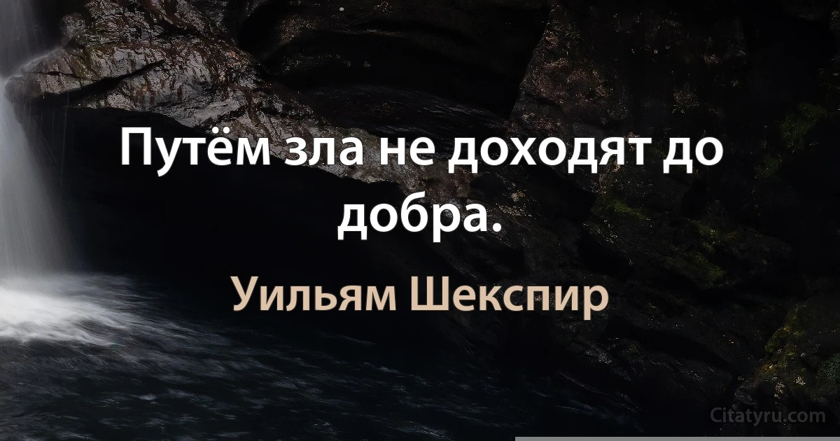 Путём зла не доходят до добра. (Уильям Шекспир)