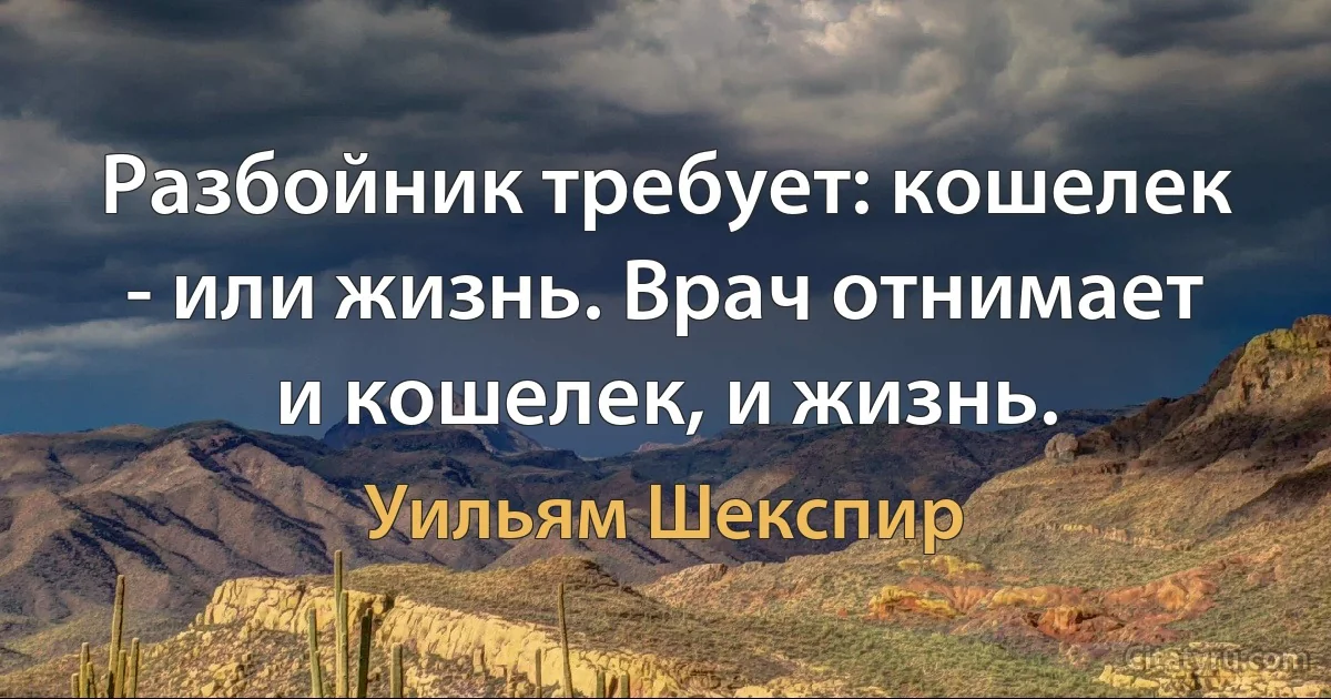 Разбойник требует: кошелек - или жизнь. Врач отнимает и кошелек, и жизнь. (Уильям Шекспир)