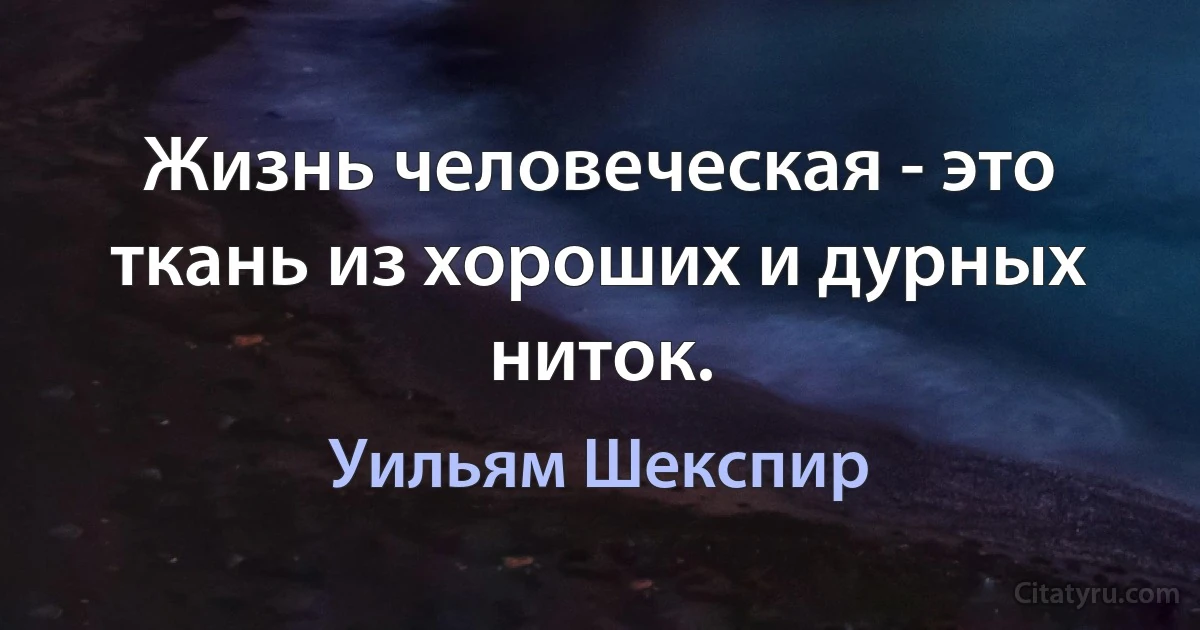 Жизнь человеческая - это ткань из хороших и дурных ниток. (Уильям Шекспир)