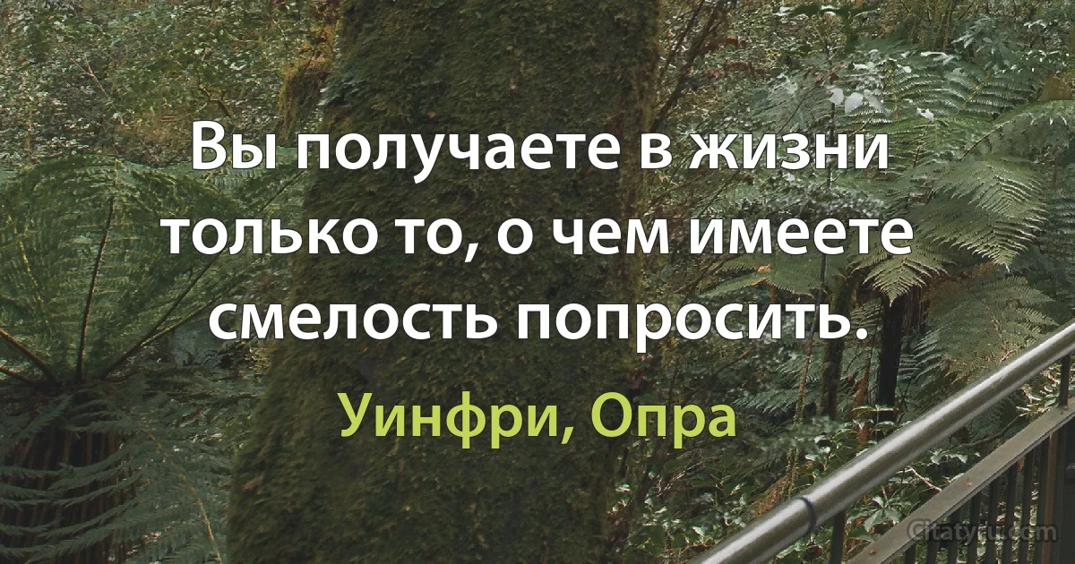 Вы получаете в жизни только то, о чем имеете смелость попросить. (Уинфри, Опра)