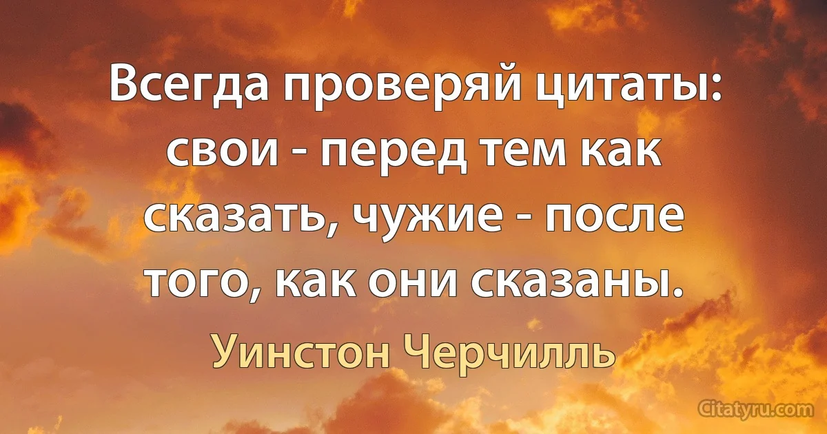 Всегда проверяй цитаты: свои - перед тем как сказать, чужие - после того, как они сказаны. (Уинстон Черчилль)