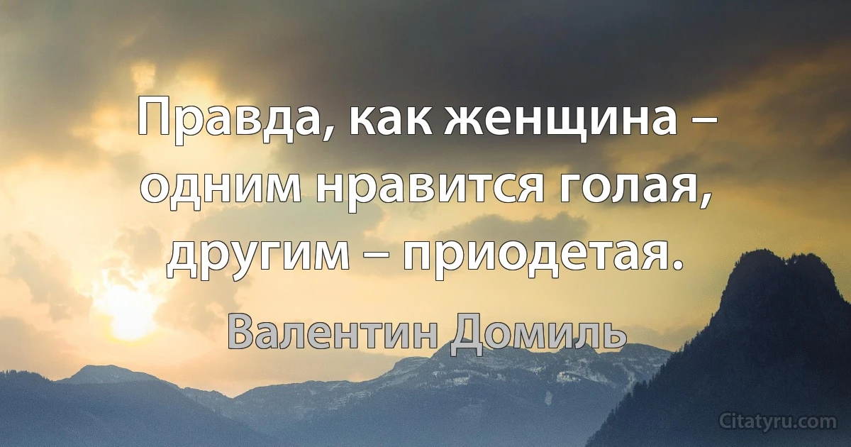 Правда, как женщина – одним нравится голая, другим – приодетая. (Валентин Домиль)