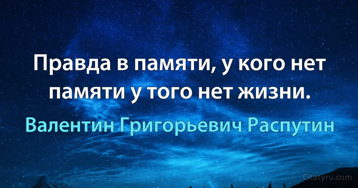 Правда в памяти, у кого нет памяти у того нет жизни. (Валентин Григорьевич Распутин)