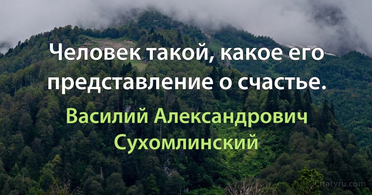 Человек такой, какое его представление о счастье. (Василий Александрович Сухомлинский)