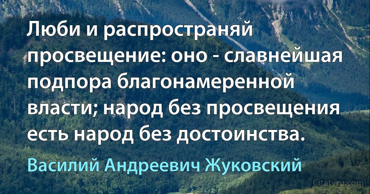 Люби и распространяй просвещение: оно - славнейшая подпора благонамеренной власти; народ без просвещения есть народ без достоинства. (Василий Андреевич Жуковский)