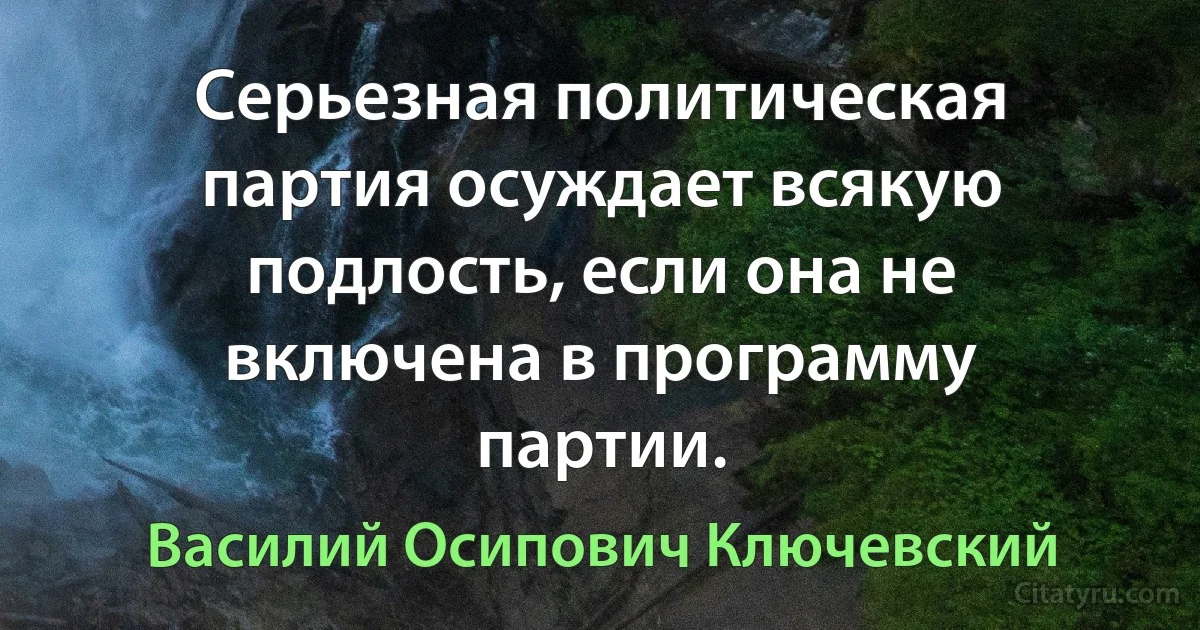 Серьезная политическая партия осуждает всякую подлость, если она не включена в программу партии. (Василий Осипович Ключевский)