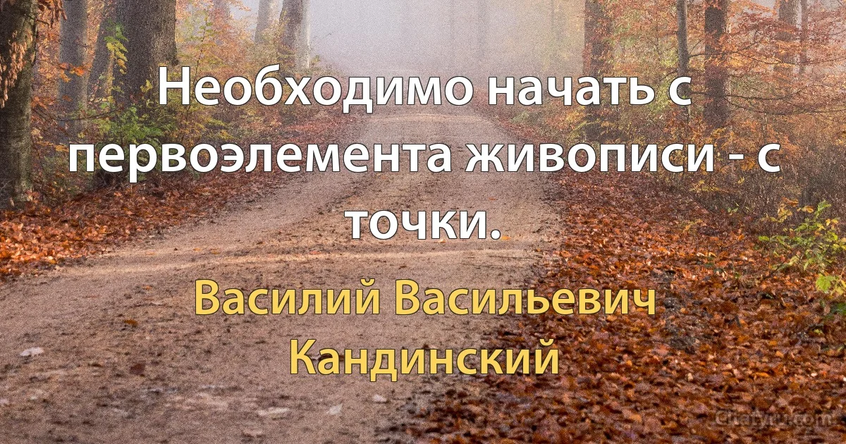 Необходимо начать с первоэлемента живописи - с точки. (Василий Васильевич Кандинский)