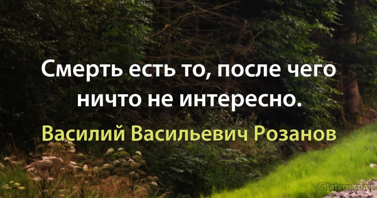 Смерть есть то, после чего ничто не интересно. (Василий Васильевич Розанов)