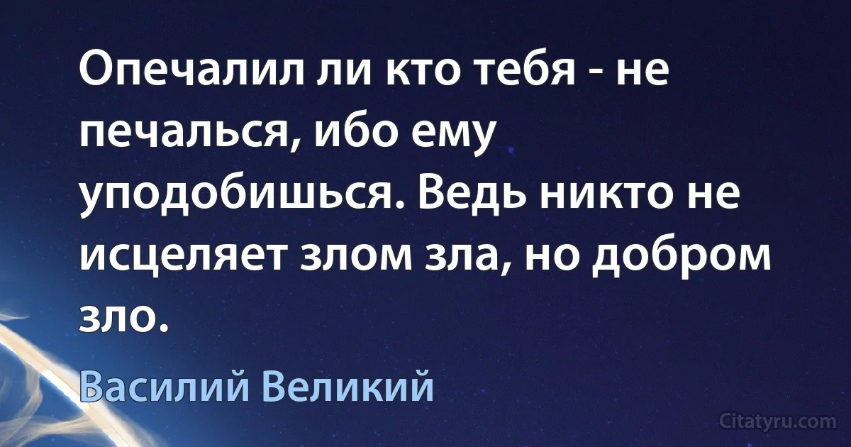 Опечалил ли кто тебя - не печалься, ибо ему уподобишься. Ведь никто не исцеляет злом зла, но добром зло. (Василий Великий)