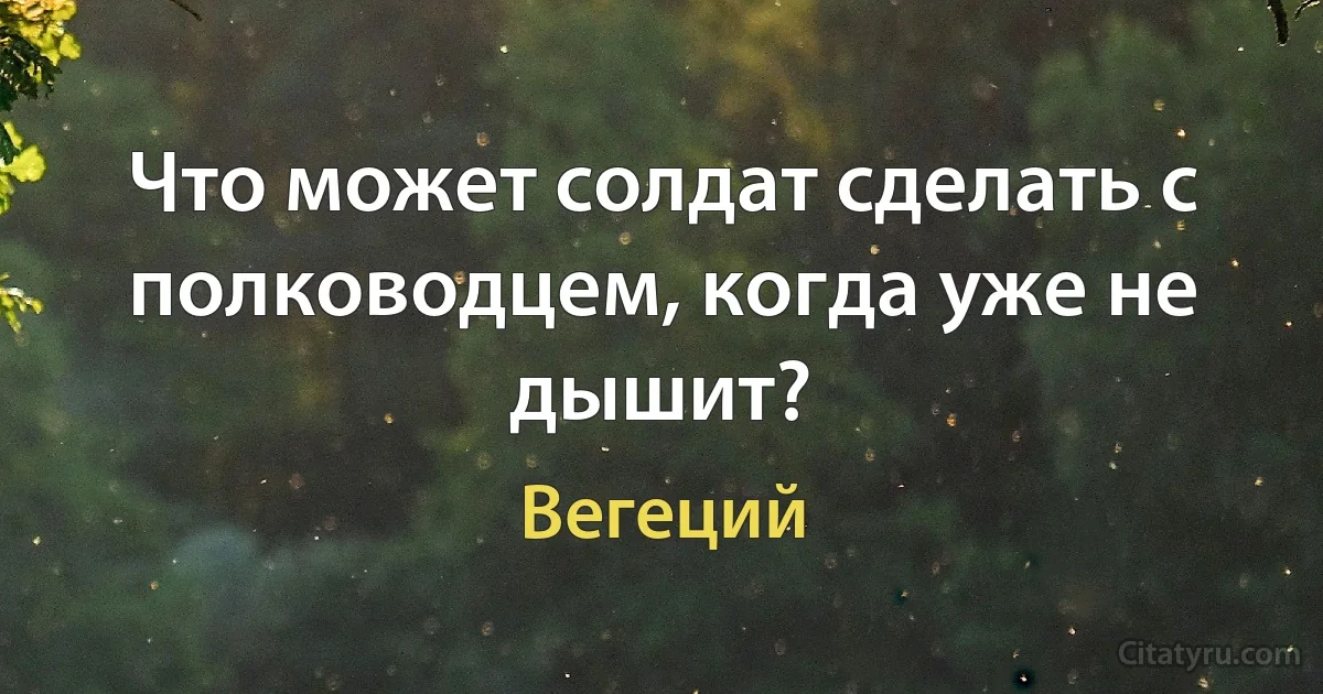 Что может солдат сделать с полководцем, когда уже не дышит? (Вегеций)