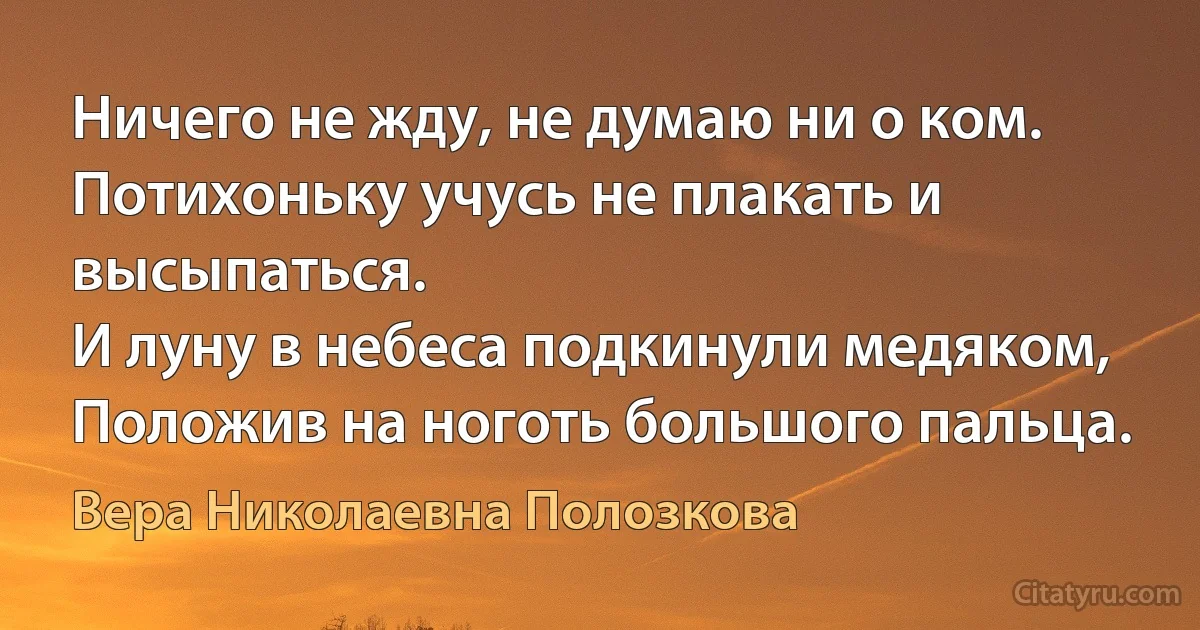 Ничего не жду, не думаю ни о ком.
Потихоньку учусь не плакать и высыпаться.
И луну в небеса подкинули медяком,
Положив на ноготь большого пальца. (Вера Николаевна Полозкова)