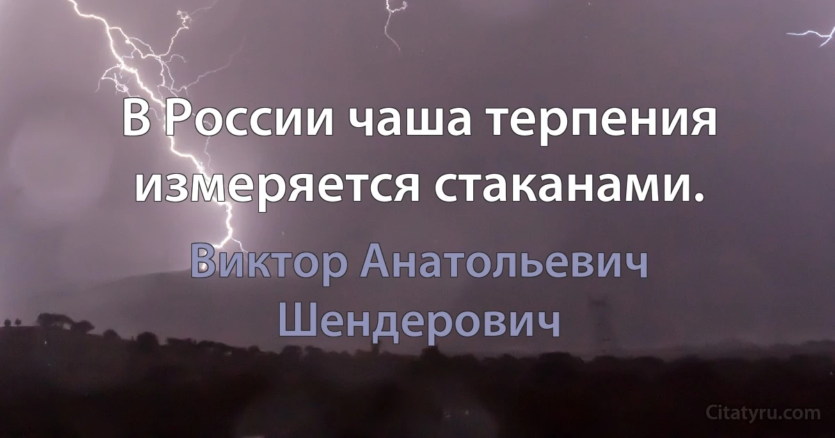 В России чаша терпения измеряется стаканами. (Виктор Анатольевич Шендерович)