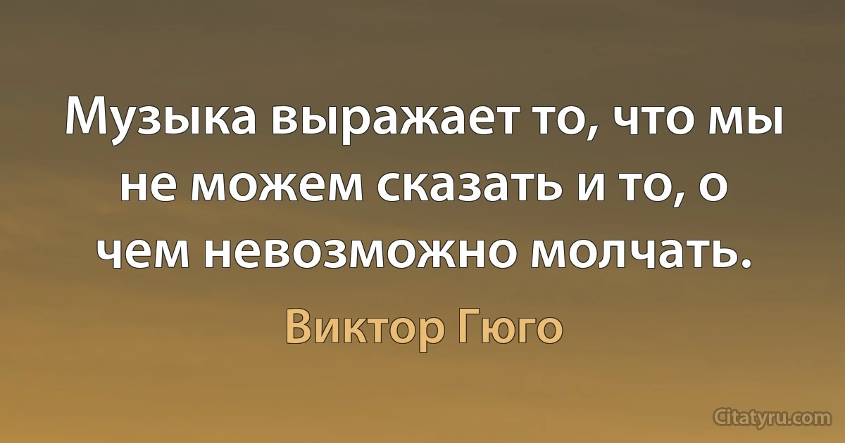 Музыка выражает то, что мы не можем сказать и то, о чем невозможно молчать. (Виктор Гюго)