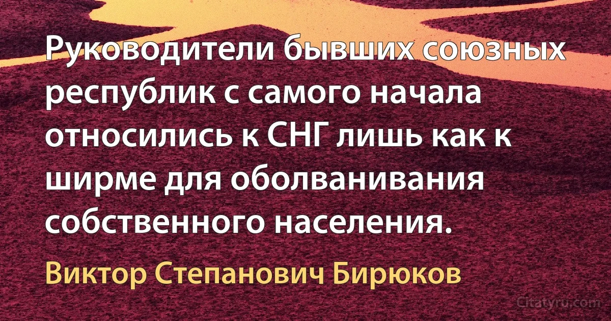 Руководители бывших союзных республик с самого начала относились к СНГ лишь как к ширме для оболванивания собственного населения. (Виктор Степанович Бирюков)