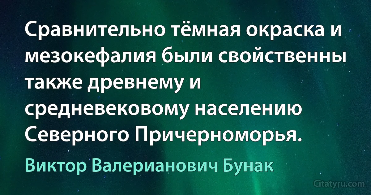 Сравнительно тёмная окраска и мезокефалия были свойственны также древнему и средневековому населению Северного Причерноморья. (Виктор Валерианович Бунак)